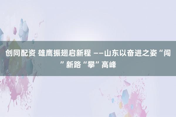 创同配资 雄鹰振翅启新程 ——山东以奋进之姿“闯”新路“攀”高峰