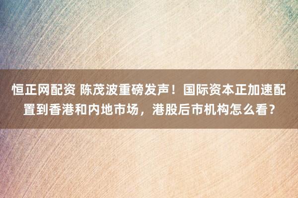 恒正网配资 陈茂波重磅发声！国际资本正加速配置到香港和内地市场，港股后市机构怎么看？