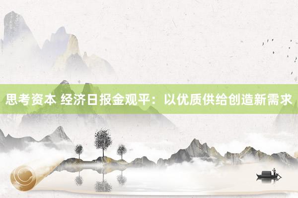 思考资本 经济日报金观平：以优质供给创造新需求