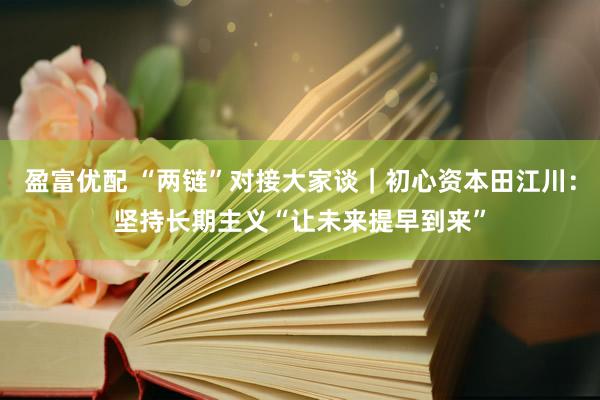 盈富优配 “两链”对接大家谈｜初心资本田江川：坚持长期主义“让未来提早到来”