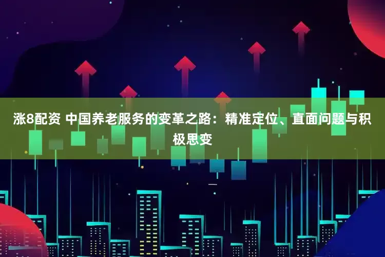 涨8配资 中国养老服务的变革之路：精准定位、直面问题与积极思变
