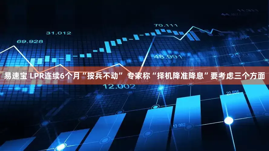 易速宝 LPR连续6个月“按兵不动” 专家称“择机降准降息”要考虑三个方面