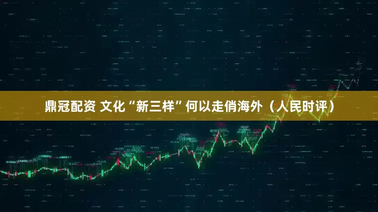 鼎冠配资 文化“新三样”何以走俏海外（人民时评）
