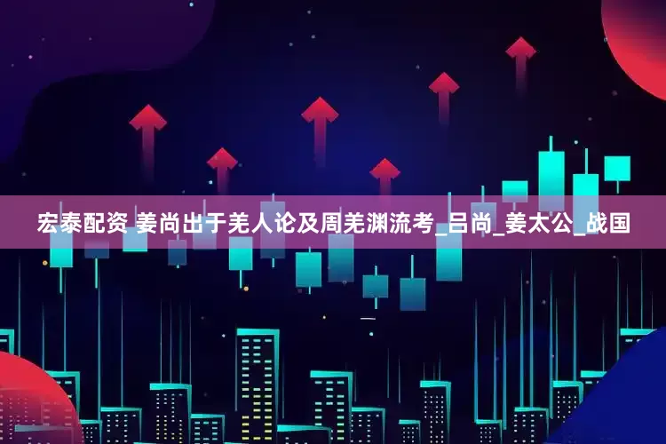 宏泰配资 姜尚出于羌人论及周羌渊流考_吕尚_姜太公_战国