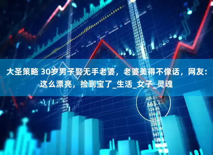 大圣策略 30岁男子娶无手老婆，老婆美得不像话，网友：这么漂亮，捡到宝了_生活_女子_灵魂