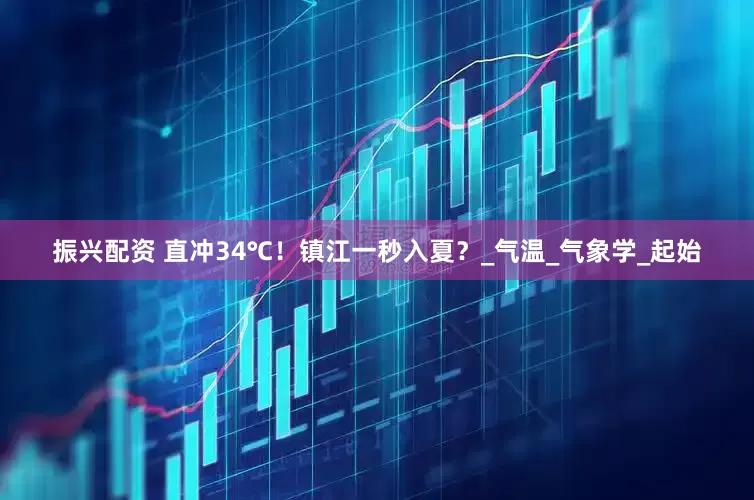 振兴配资 直冲34℃！镇江一秒入夏？_气温_气象学_起始