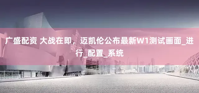 广盛配资 大战在即，迈凯伦公布最新W1测试画面_进行_配置_系统