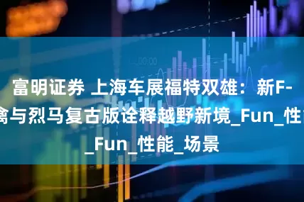 富明证券 上海车展福特双雄：新F-150猛禽与烈马复古版诠释越野新境_Fun_性能_场景