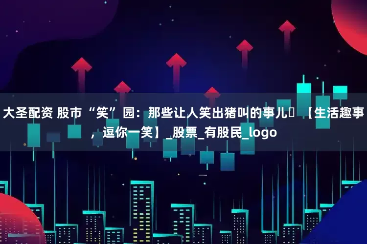 大圣配资 股市 “笑” 园：那些让人笑出猪叫的事儿​【生活趣事，逗你一笑】_股票_有股民_logo