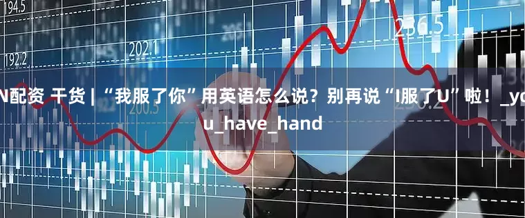 N配资 干货 | “我服了你”用英语怎么说？别再说“I服了U”啦！_you_have_hand