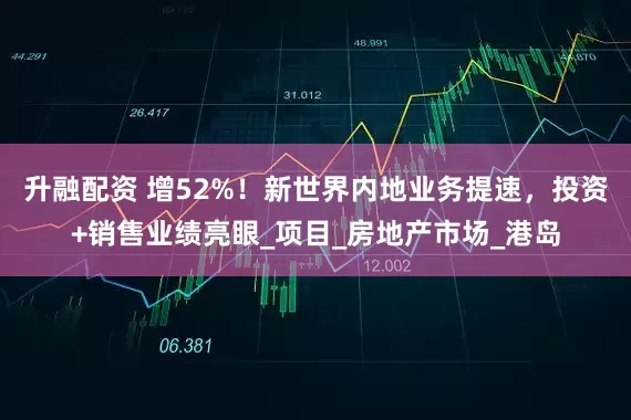 升融配资 增52%！新世界内地业务提速，投资+销售业绩亮眼_项目_房地产市场_港岛