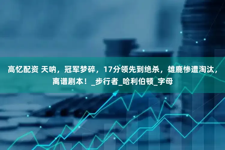 高忆配资 天呐，冠军梦碎，17分领先到绝杀，雄鹿惨遭淘汰，离谱剧本！_步行者_哈利伯顿_字母