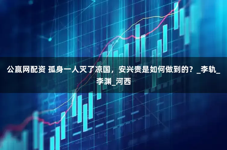 公赢网配资 孤身一人灭了凉国，安兴贵是如何做到的？_李轨_李渊_河西