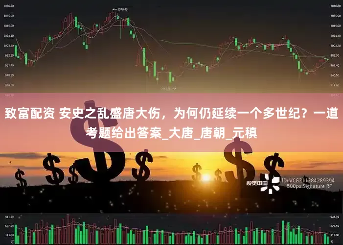 致富配资 安史之乱盛唐大伤，为何仍延续一个多世纪？一道考题给出答案_大唐_唐朝_元稹