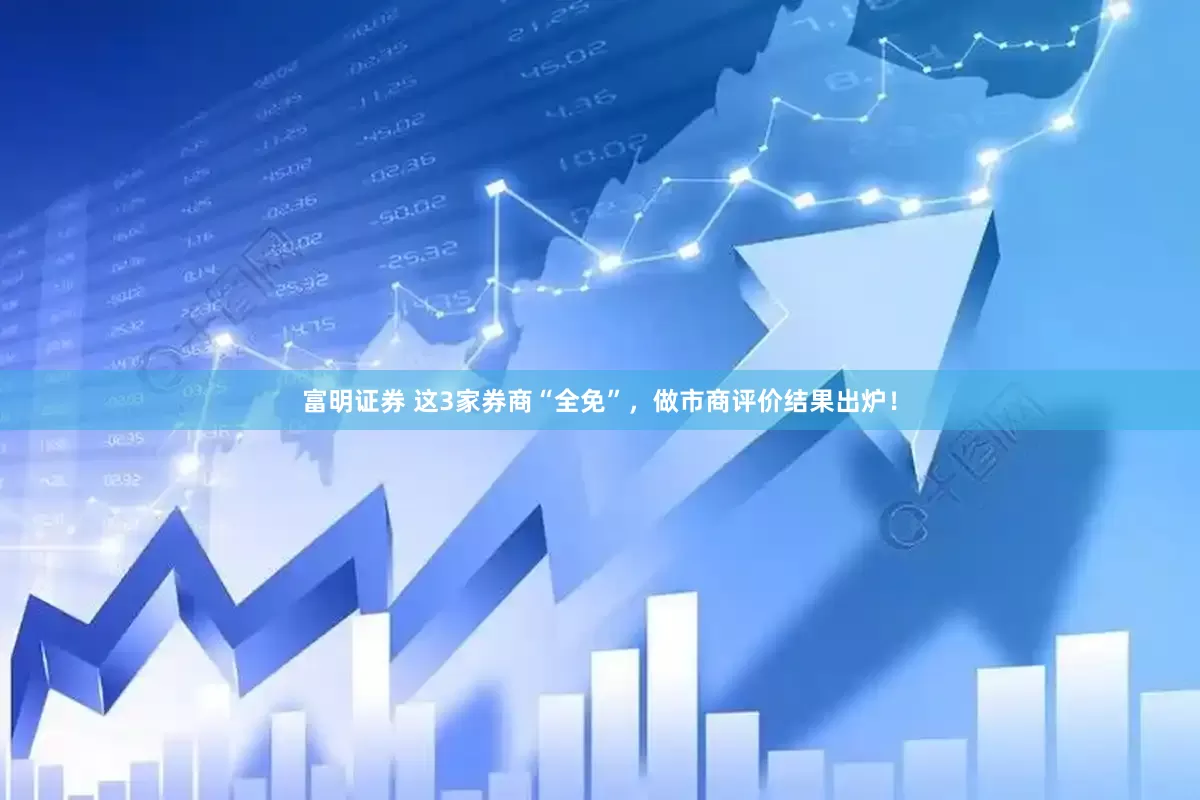 富明证券 这3家券商“全免”，做市商评价结果出炉！