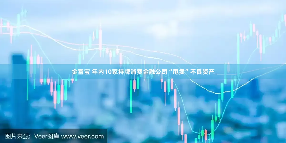金富宝 年内10家持牌消费金融公司“甩卖”不良资产