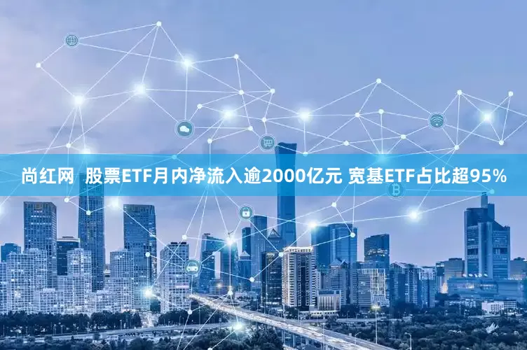 尚红网  股票ETF月内净流入逾2000亿元 宽基ETF占比超95%