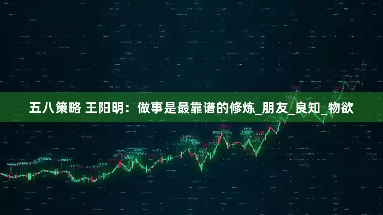 五八策略 王阳明：做事是最靠谱的修炼_朋友_良知_物欲
