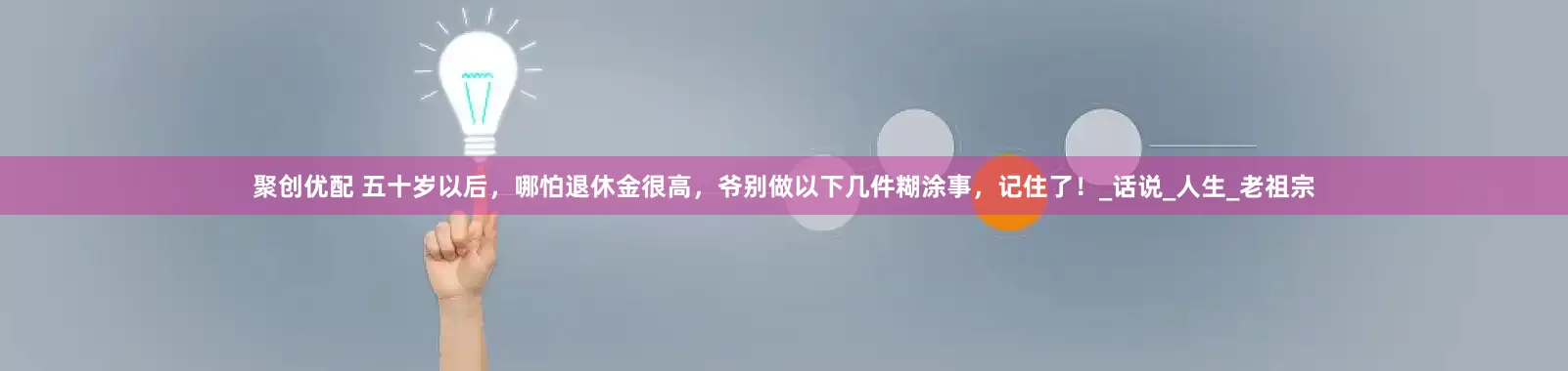 聚创优配 五十岁以后，哪怕退休金很高，爷别做以下几件糊涂事，记住了！_话说_人生_老祖宗