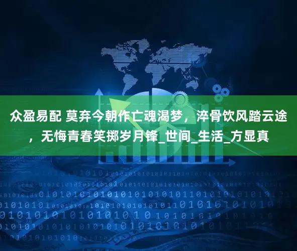 众盈易配 莫弃今朝作亡魂渴梦，淬骨饮风踏云途，无悔青春笑掷岁月锋_世间_生活_方显真