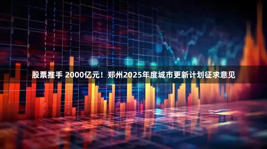 股票推手 2000亿元！郑州2025年度城市更新计划征求意见