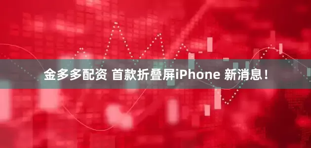 金多多配资 首款折叠屏iPhone 新消息！