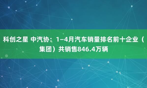 科创之星 中汽协：1—4月汽车销量排名前十企业（集团）共销售846.4万辆