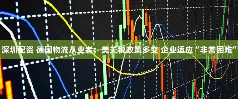 深圳配资 德国物流从业者：美关税政策多变 企业适应“非常困难”