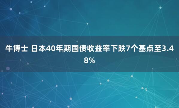 牛博士 日本40年期国债收益率下跌7个基点至3.48%