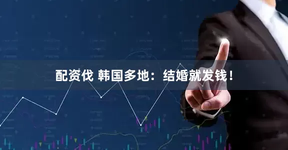 配资伐 韩国多地：结婚就发钱！