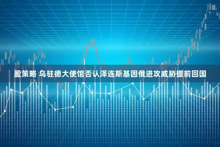 盈策略 乌驻德大使馆否认泽连斯基因俄进攻威胁提前回国