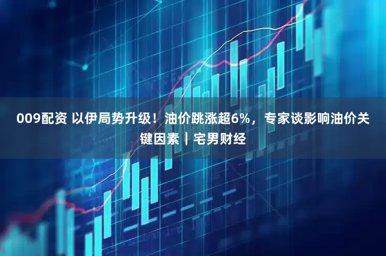 009配资 以伊局势升级！油价跳涨超6%，专家谈影响油价关键因素｜宅男财经