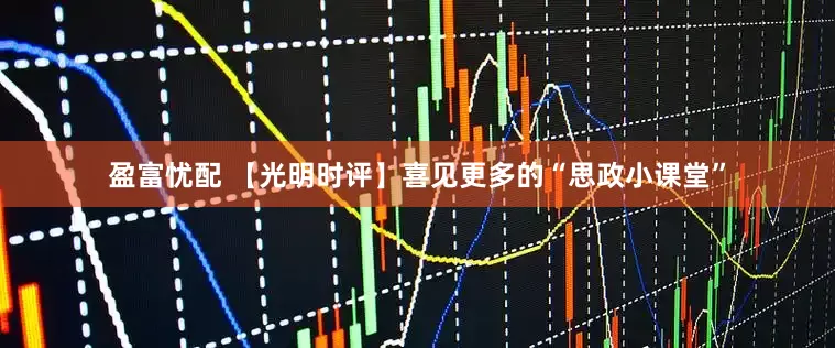 盈富忧配 【光明时评】喜见更多的“思政小课堂”