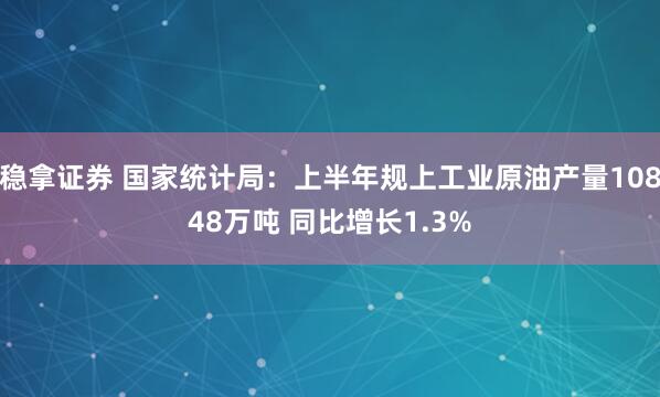 稳拿证券 国家统计局：上半年规上工业原油产量10848万吨 同比增长1.3%
