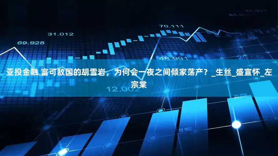 亚投金融 富可敌国的胡雪岩，为何会一夜之间倾家荡产？_生丝_盛宣怀_左宗棠