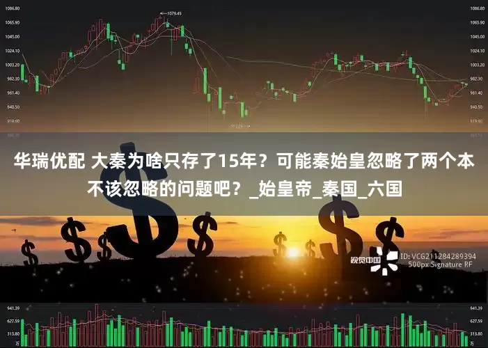 华瑞优配 大秦为啥只存了15年？可能秦始皇忽略了两个本不该忽略的问题吧？_始皇帝_秦国_六国