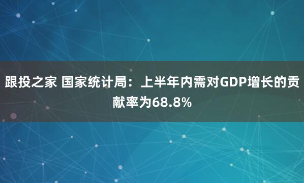 跟投之家 国家统计局：上半年内需对GDP增长的贡献率为68.8%