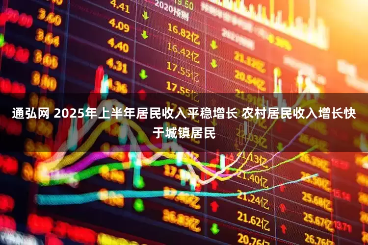 通弘网 2025年上半年居民收入平稳增长 农村居民收入增长快于城镇居民