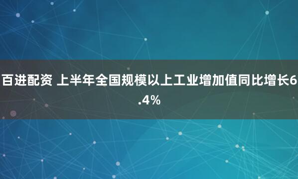 百进配资 上半年全国规模以上工业增加值同比增长6.4%