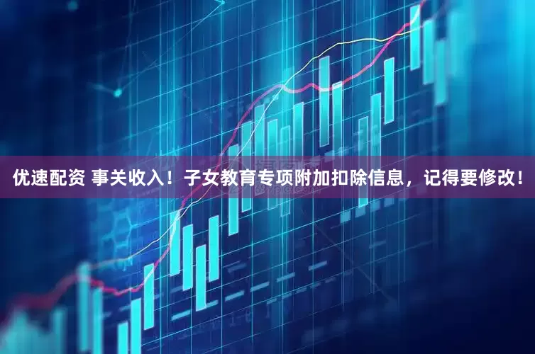 优速配资 事关收入！子女教育专项附加扣除信息，记得要修改！
