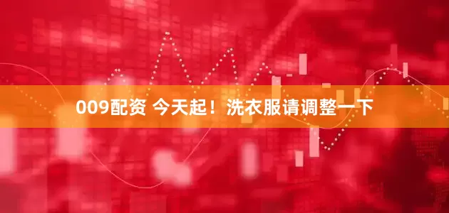 009配资 今天起！洗衣服请调整一下