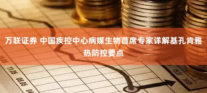 万联证券 中国疾控中心病媒生物首席专家详解基孔肯雅热防控要点