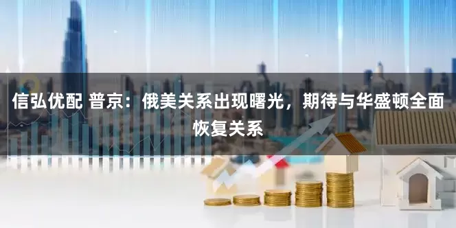 信弘优配 普京：俄美关系出现曙光，期待与华盛顿全面恢复关系