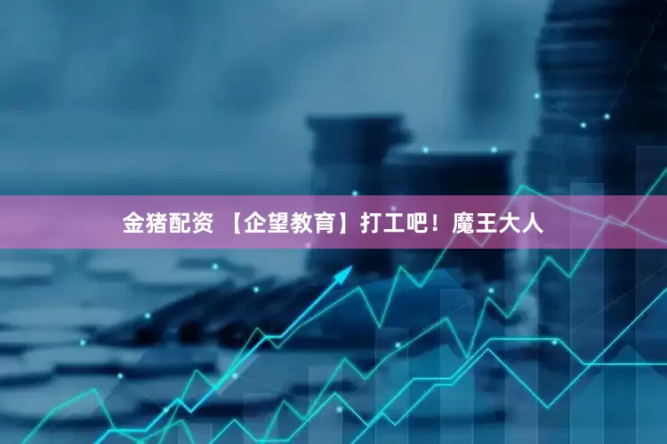 金猪配资 【企望教育】打工吧！魔王大人