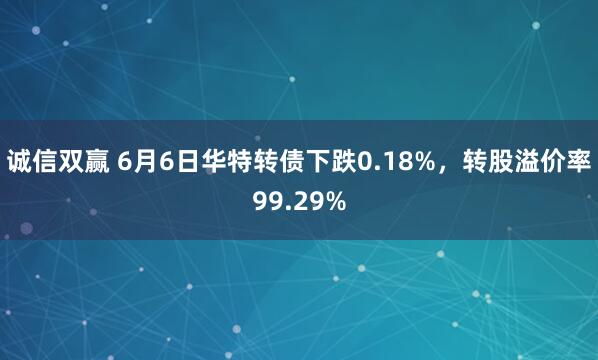诚信双赢 6月6日华特转债下跌0.18%，转股溢价率99.29%
