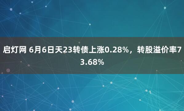 启灯网 6月6日天23转债上涨0.28%，转股溢价率73.68%