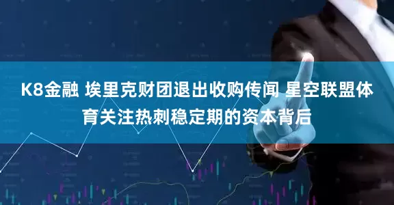 K8金融 埃里克财团退出收购传闻 星空联盟体育关注热刺稳定期的资本背后