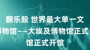 翻乐股 世界最大单一文明博物馆——大埃及博物馆正式开馆
