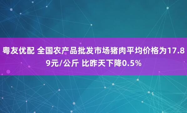 粤友优配 全国农产品批发市场猪肉平均价格为17.89元/公斤 比昨天下降0.5%