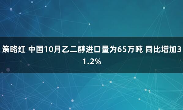 策略红 中国10月乙二醇进口量为65万吨 同比增加31.2%